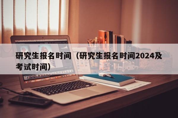 研究生报名时间（研究生报名时间2024及考试时间）