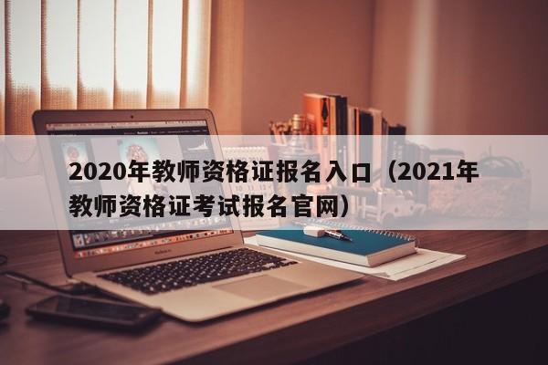 2020年教师资格证报名入口（2021年教师资格证考试报名官网）