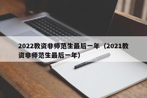 2022教资非师范生最后一年（2021教资非师范生最后一年）