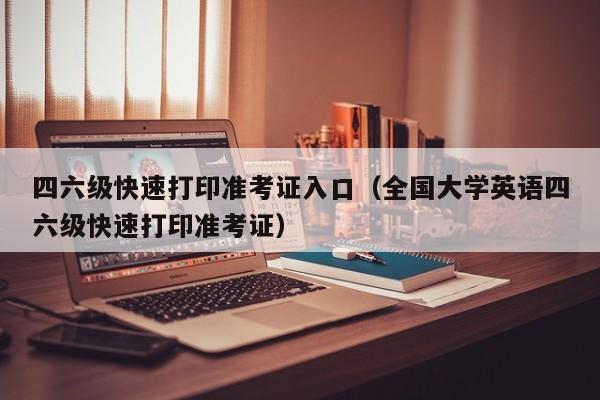 四六级快速打印准考证入口（全国大学英语四六级快速打印准考证）