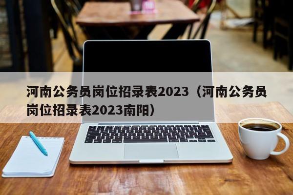 河南公务员岗位招录表2023（河南公务员岗位招录表2023南阳）