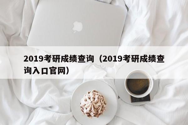 2019考研成绩查询（2019考研成绩查询入口官网）