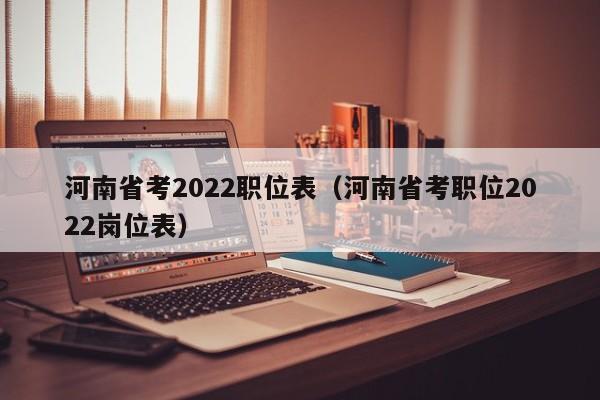 河南省考2022职位表（河南省考职位2022岗位表）