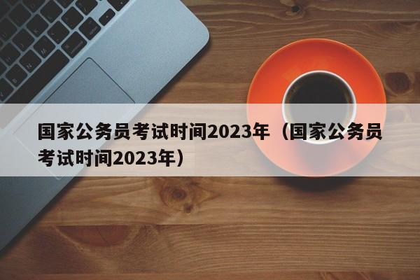 国家公务员考试时间2023年（国家公务员考试时间2023年）