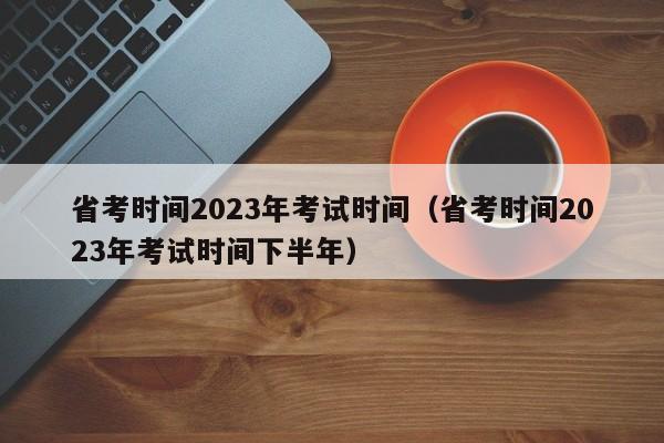 省考时间2023年考试时间（省考时间2023年考试时间下半年）