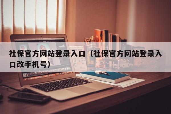 社保官方网站登录入口（社保官方网站登录入口改手机号）