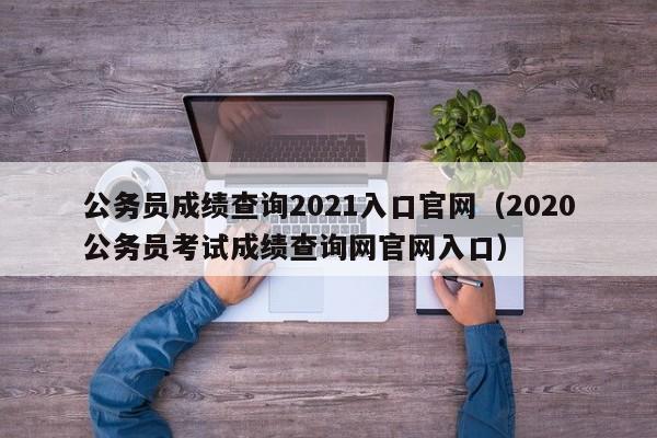 公务员成绩查询2021入口官网（2020公务员考试成绩查询网官网入口）