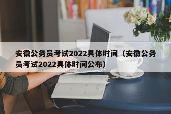 安徽公务员考试2022具体时间（安徽公务员考试2022具体时间公布）