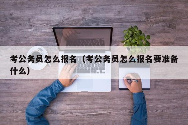 考公务员怎么报名（考公务员怎么报名要准备什么）