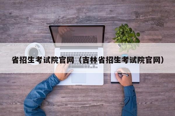 省招生考试院官网（吉林省招生考试院官网）