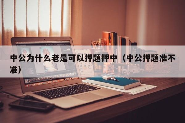 中公为什么老是可以押题押中（中公押题准不准）