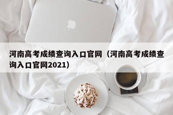 河南高考成绩查询入口官网（河南高考成绩查询入口官网2021）