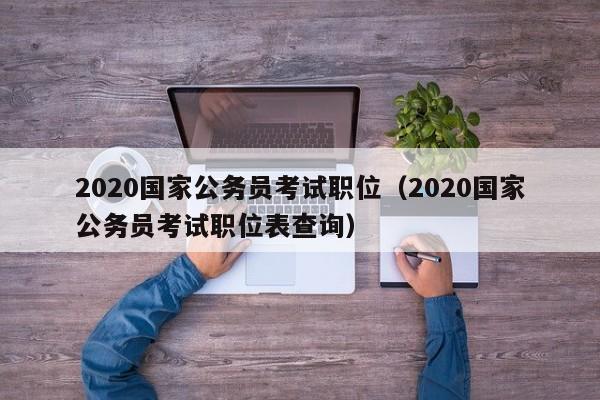 2020国家公务员考试职位（2020国家公务员考试职位表查询）