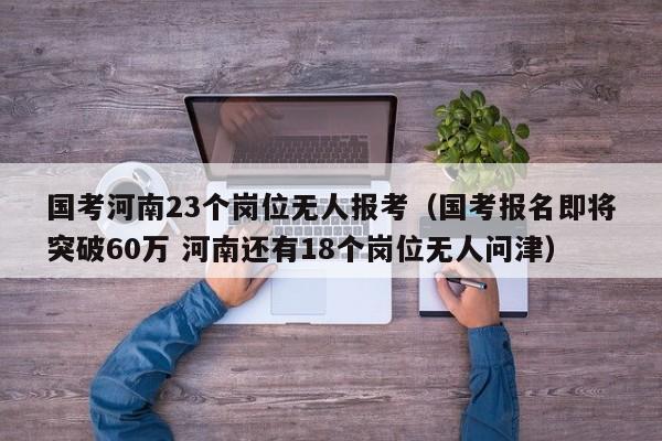 国考河南23个岗位无人报考（国考报名即将突破60万 河南还有18个岗位无人问津）