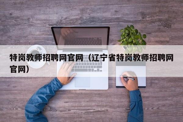 特岗教师招聘网官网（辽宁省特岗教师招聘网官网）