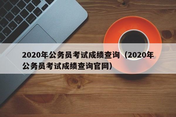 2020年公务员考试成绩查询（2020年公务员考试成绩查询官网）