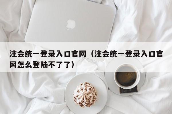 注会统一登录入口官网（注会统一登录入口官网怎么登陆不了了）