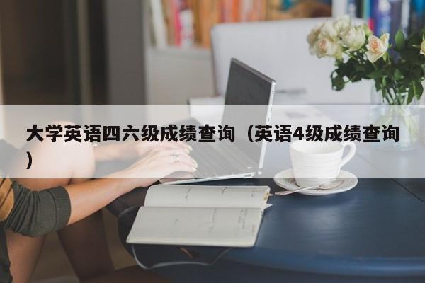 大学英语四六级成绩查询（英语4级成绩查询）