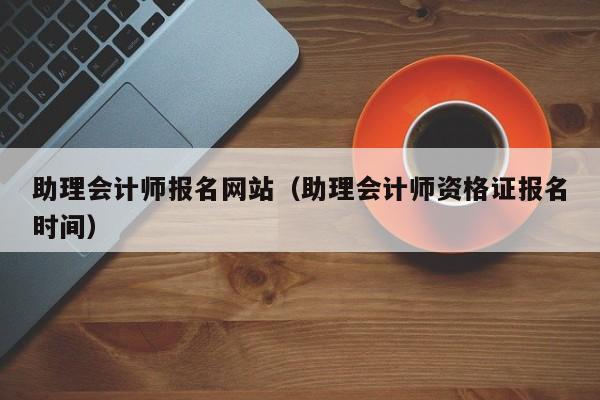 助理会计师报名网站（助理会计师资格证报名时间）