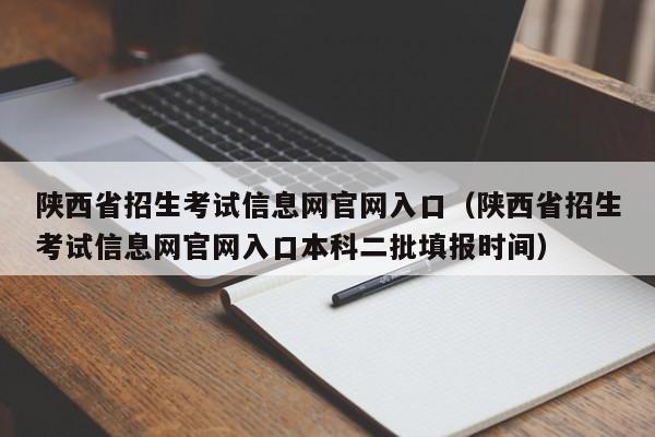 陕西省招生考试信息网官网入口（陕西省招生考试信息网官网入口本科二批填报时间）