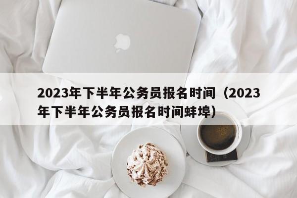 2023年下半年公务员报名时间（2023年下半年公务员报名时间蚌埠）