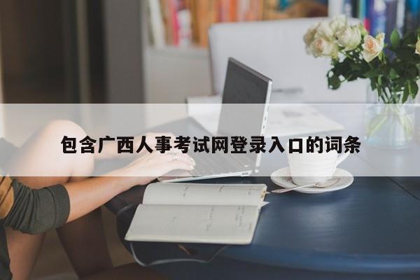 包含广西人事考试网登录入口的词条