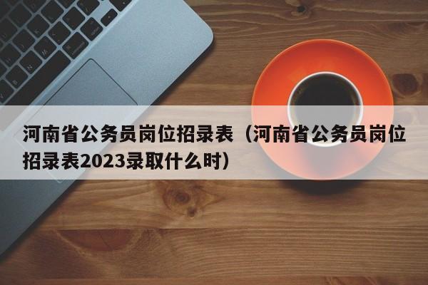 河南省公务员岗位招录表（河南省公务员岗位招录表2023录取什么时）