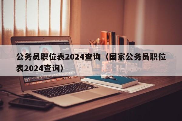 公务员职位表2024查询（国家公务员职位表2024查询）