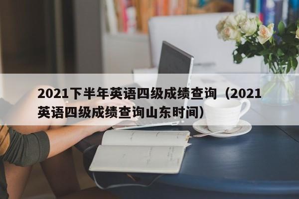 2021下半年英语四级成绩查询（2021英语四级成绩查询山东时间）